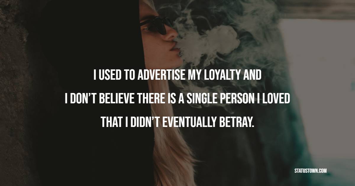 I used to advertise my loyalty and I don’t believe there is a single person I loved that I didn’t eventually betray. - Betrayal Quotes