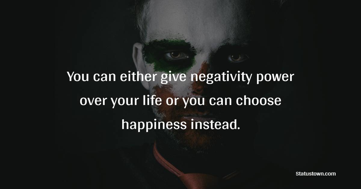 You can either give negativity power over your life or you can choose happiness instead.