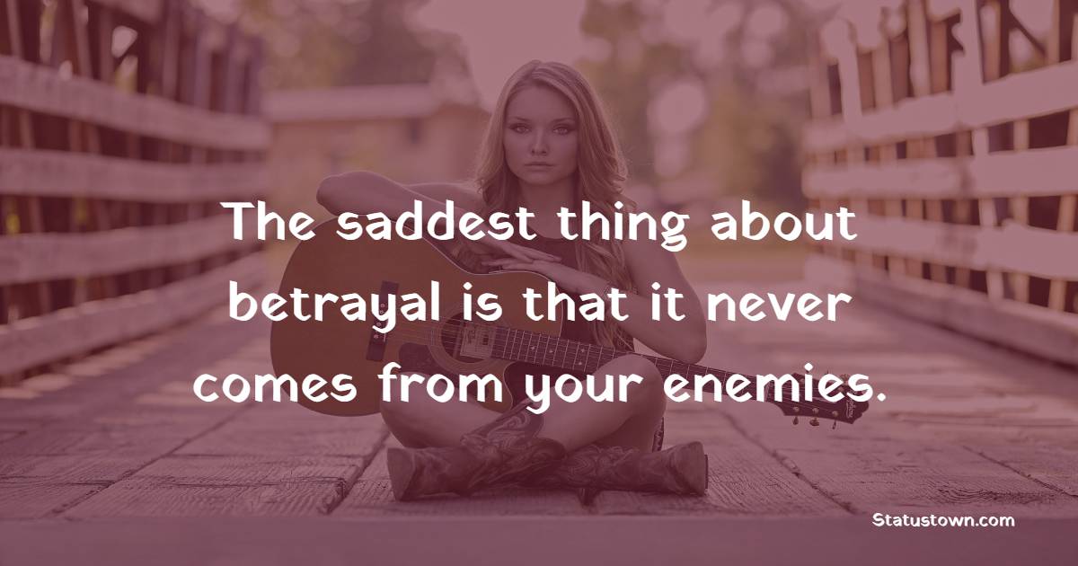 The saddest thing about betrayal is that it never comes from your enemies.