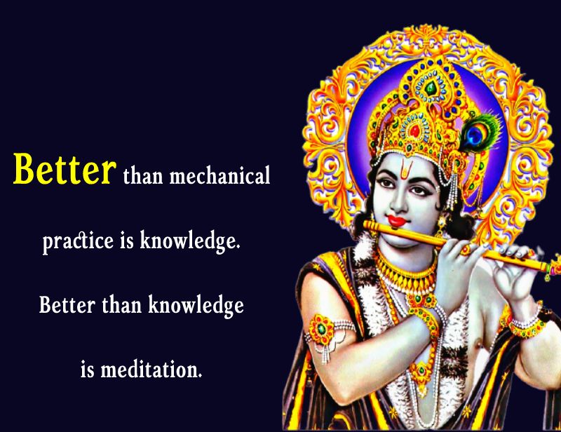 Better than mechanical practice is knowledge.Better than knowledge is meditation. - Bhagavad Gita Quotes 