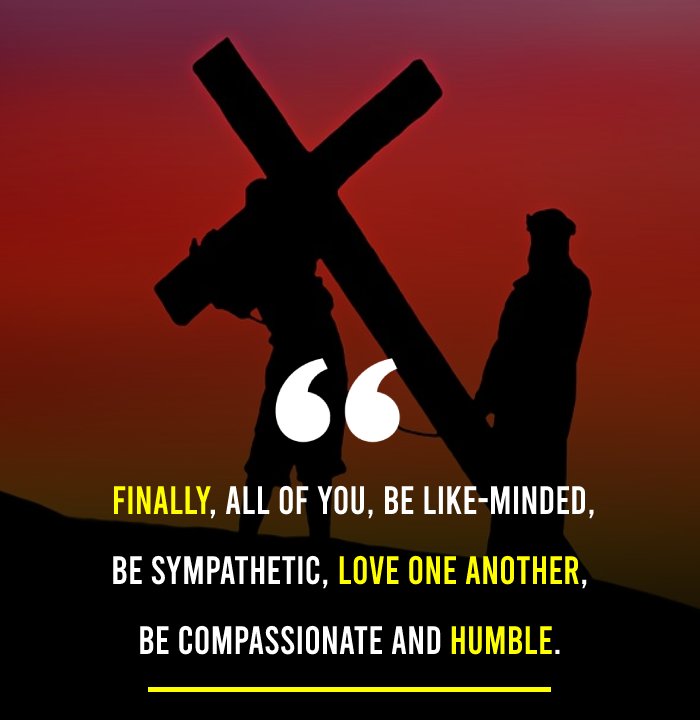 Finally, all of you, be like-minded, be sympathetic, love one another, be compassionate and humble. - Bible Quotes 