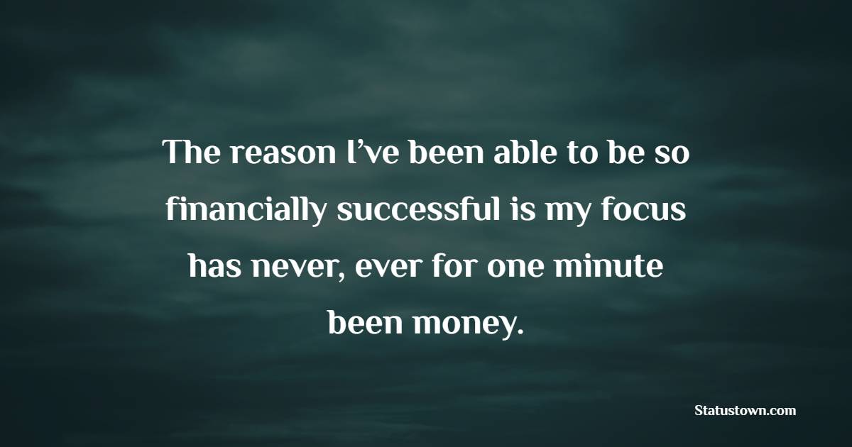 The reason I’ve been able to be so financially successful is my focus has never, ever for one minute been money. - Billionaire Quotes 