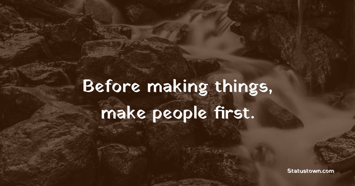 Before making things, make people first. - Billionaire Quotes 