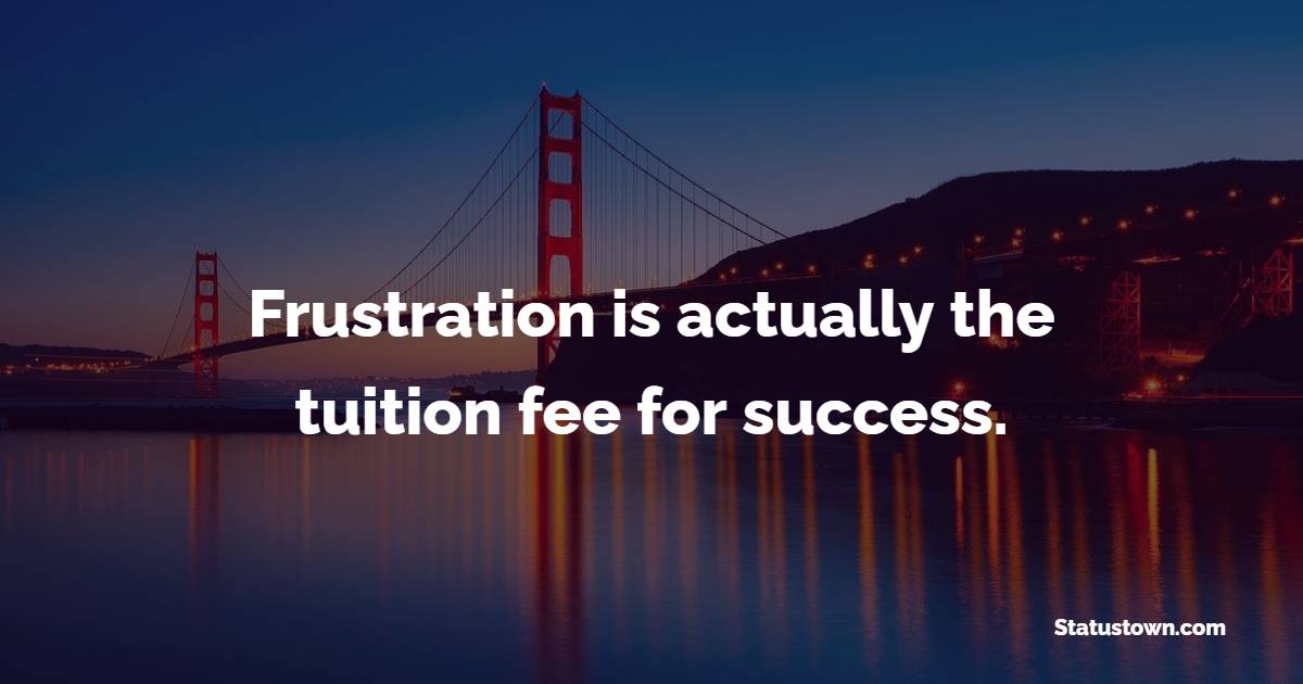 Frustration is actually the tuition fee for success.