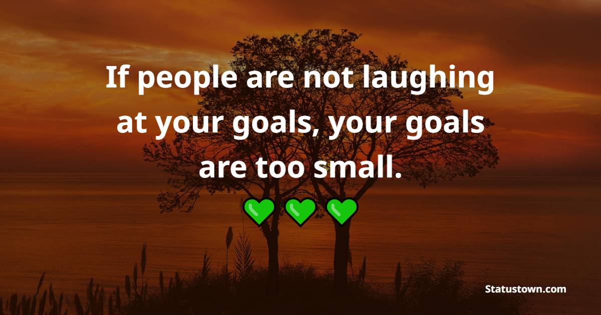 If people are not laughing at your goals, your goals are too small. - Billionaire Quotes 