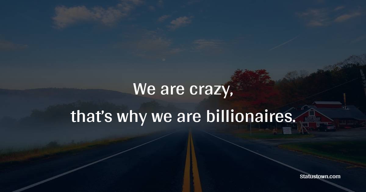 We are crazy, that’s why we are billionaires. - Billionaire Quotes 