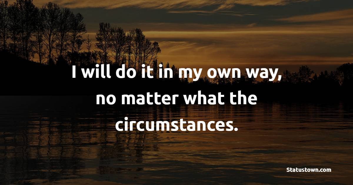 I will do it in my own way, no matter what the circumstances. - Billionaire Quotes 