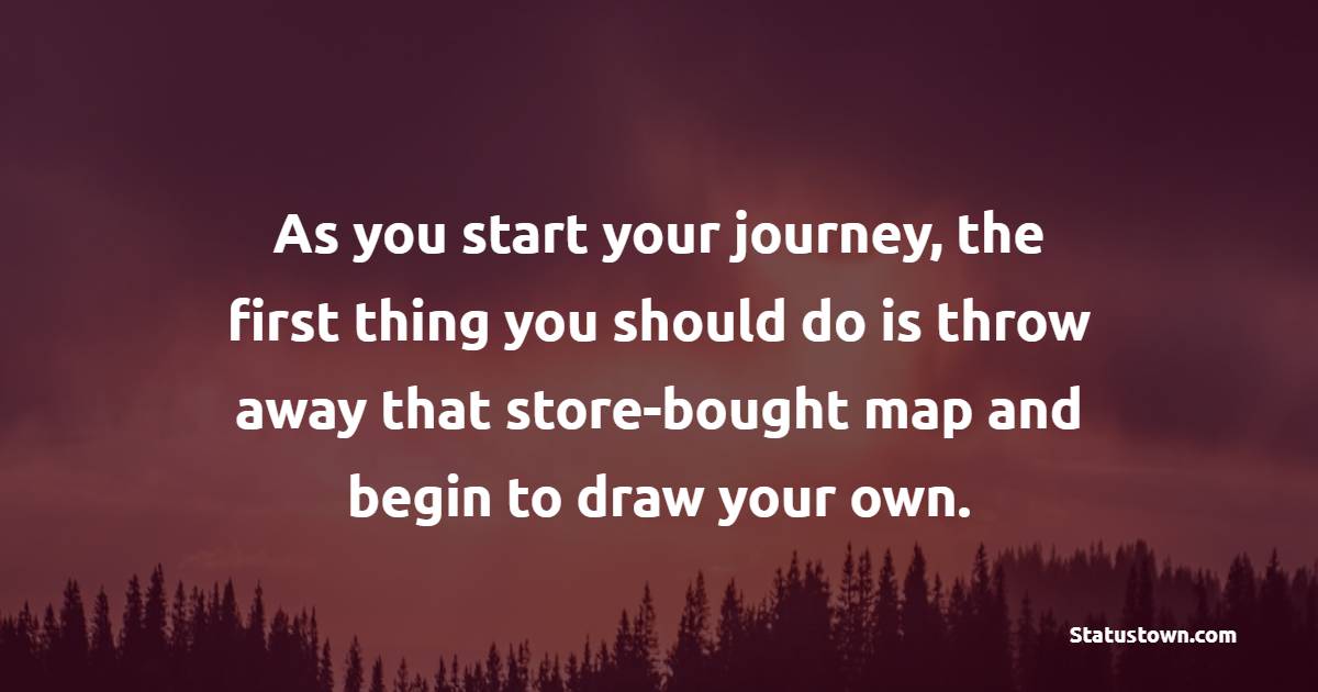 As you start your journey, the first thing you should do is throw away that store-bought map and begin to draw your own. - Billionaire Quotes 
