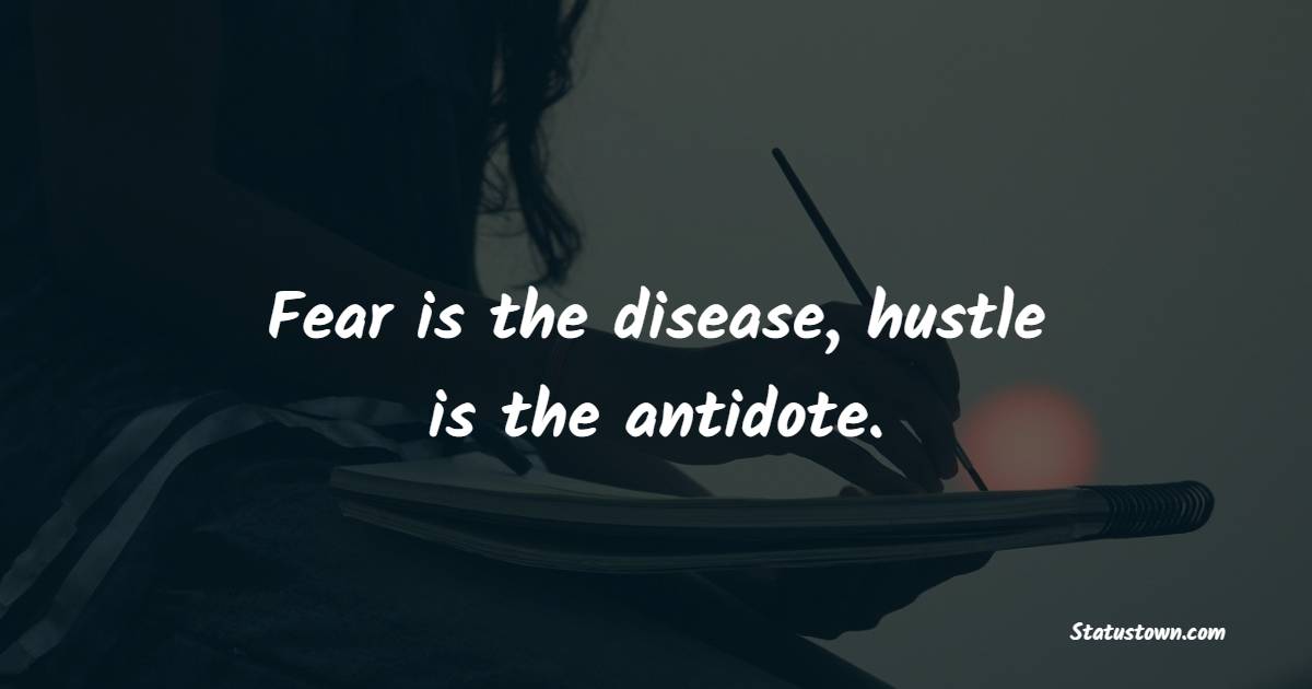 Fear is the disease, hustle is the antidote.