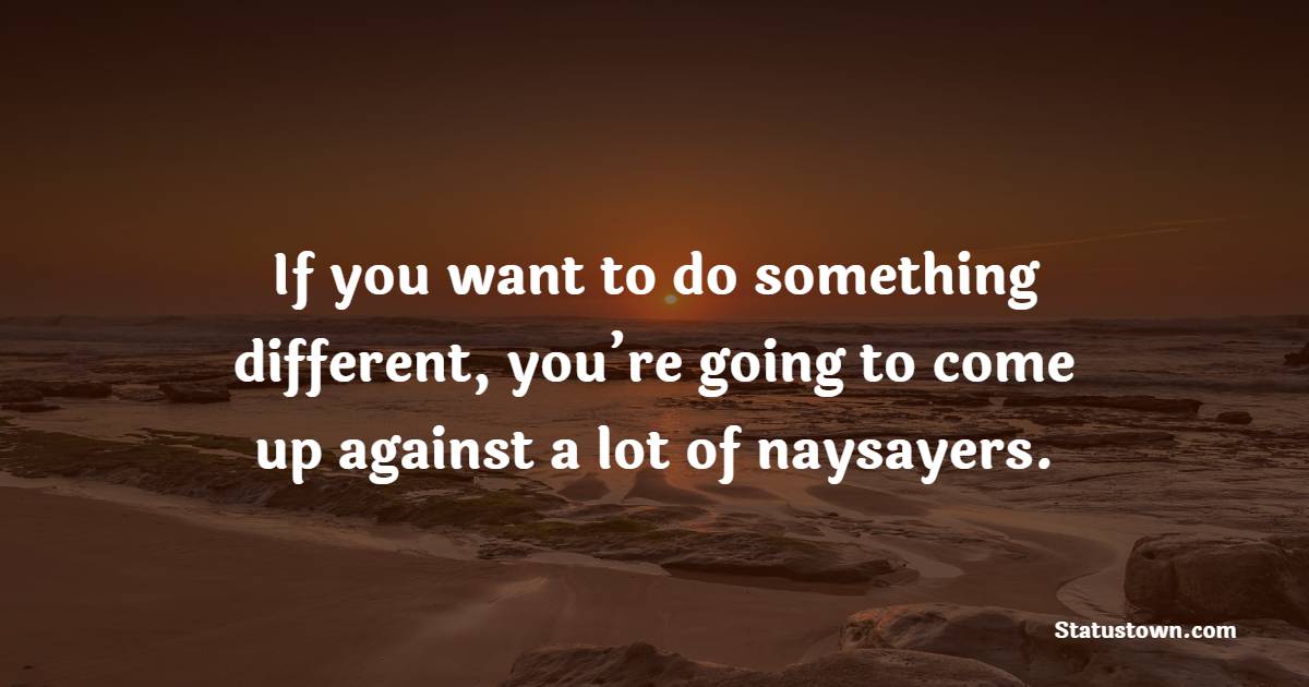 If you want to do something different, you’re going to come up against a lot of naysayers. - Billionaire Quotes 