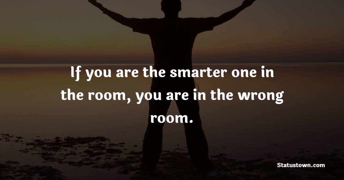If you are the smarter one in the room, you are in the wrong room. - Billionaire Quotes 