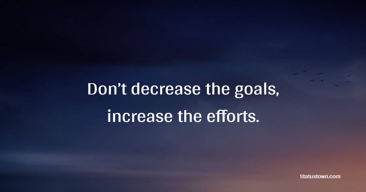Don’t decrease the goals, increase the efforts.