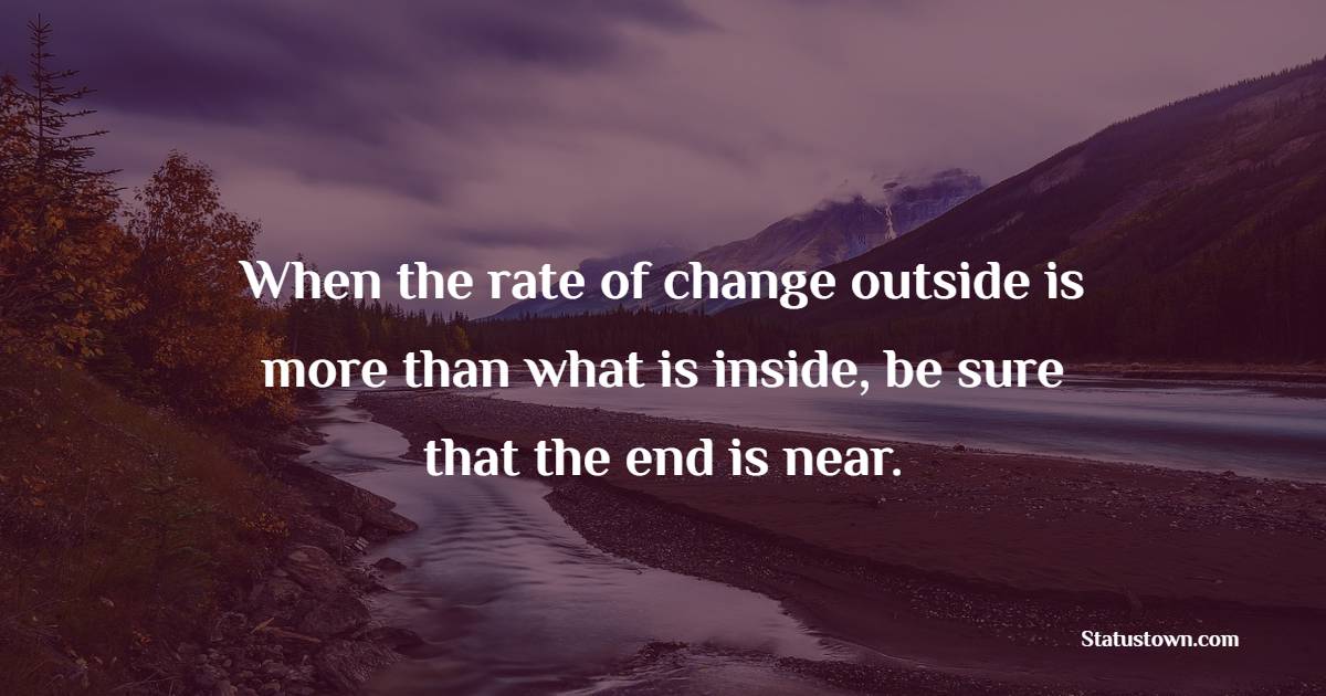 When the rate of change outside is more than what is inside, be sure that the end is near.