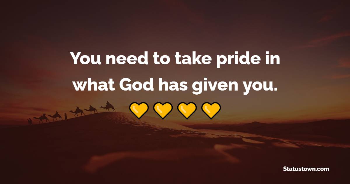 You need to take pride in what God has given you.