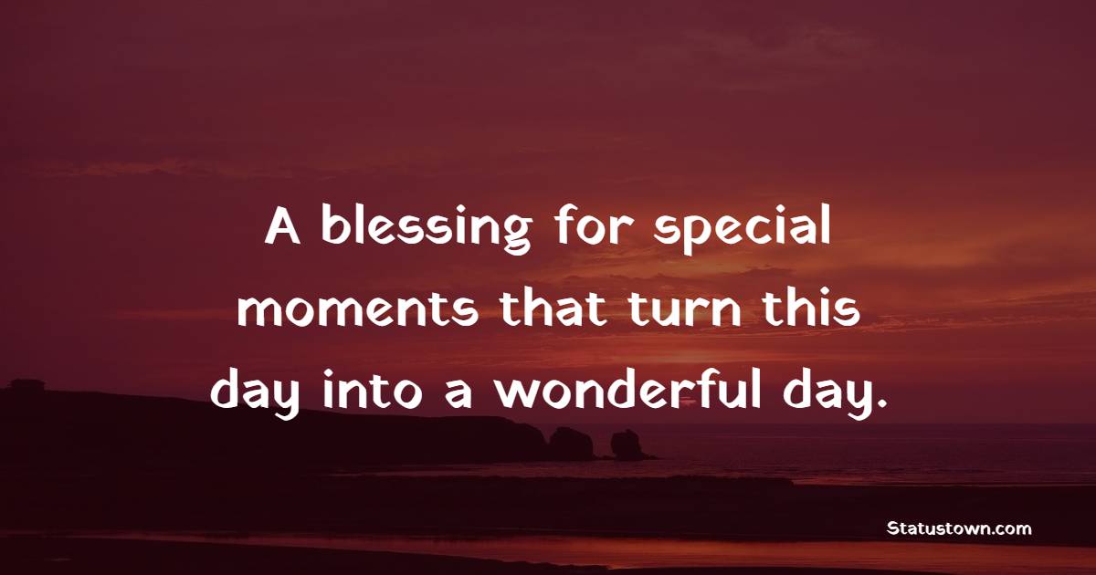 A blessing for special moments that turn this day into a wonderful day.