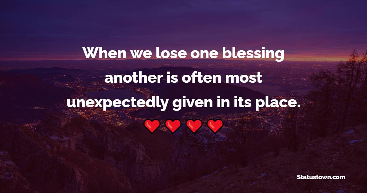 When we lose one blessing, another is often most unexpectedly given in its place. - Blessing Quotes 