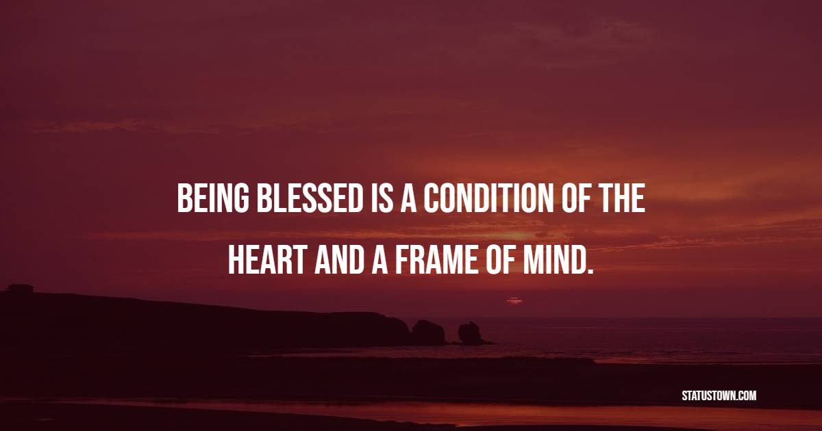 Being blessed is a condition of the heart and a frame of mind. - Blessing Quotes 