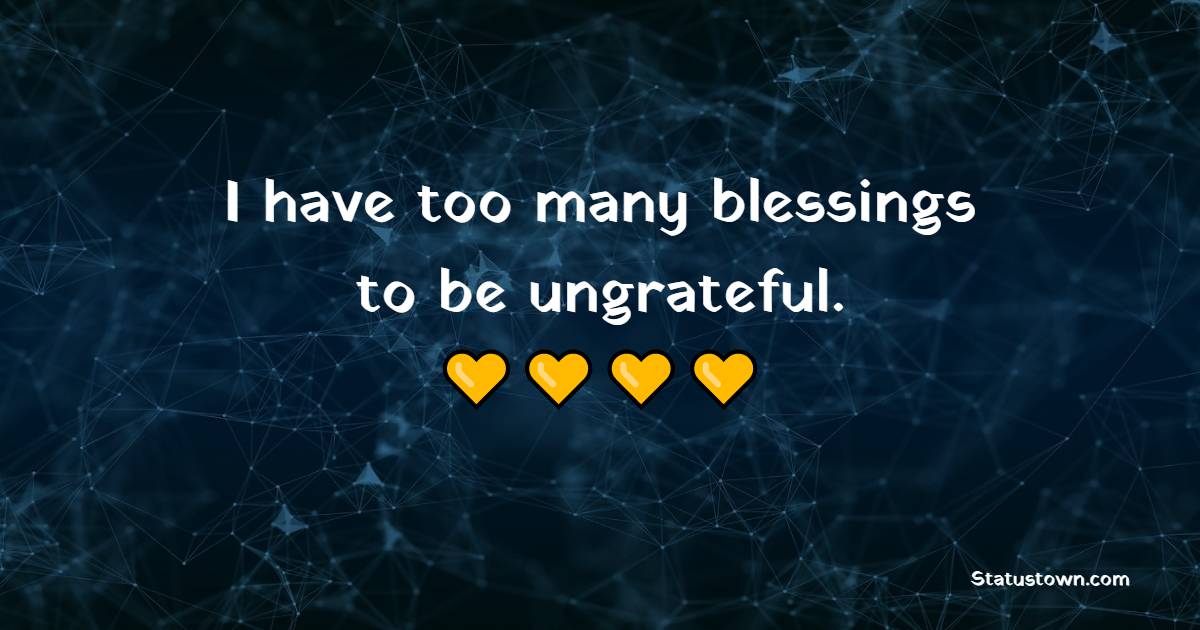 I have too many blessings to be ungrateful. - Blessing Quotes 