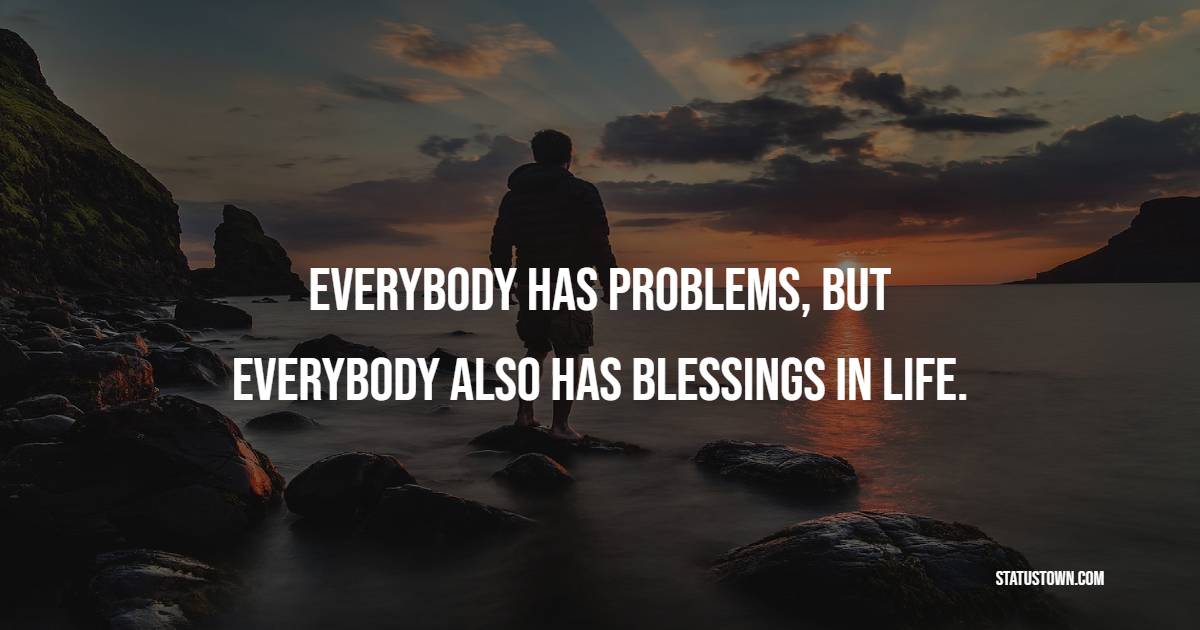 Everybody has problems, but everybody also has blessings in life.