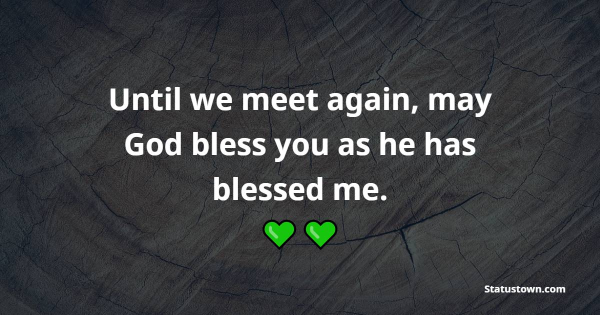 Until we meet again, may God bless you as he has blessed me. - Blessing Quotes 