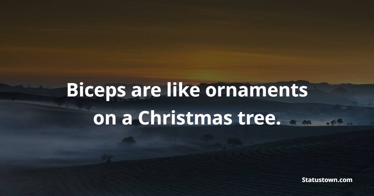 Biceps are like ornaments on a Christmas tree.