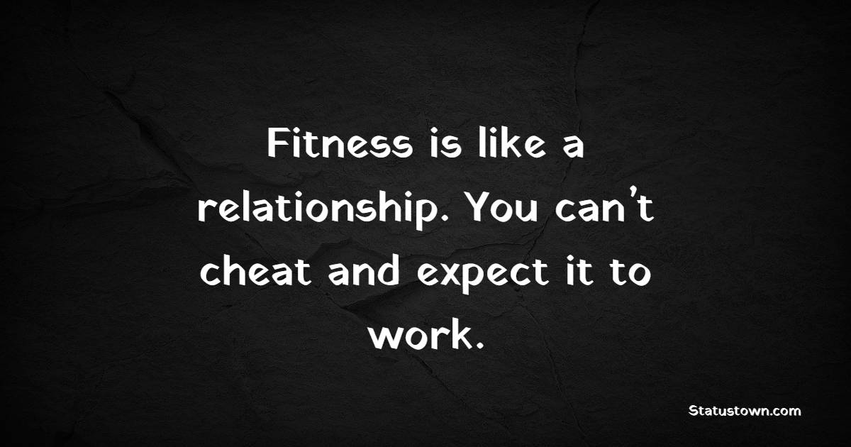 Fitness is like a relationship. You can’t cheat and expect it to work.