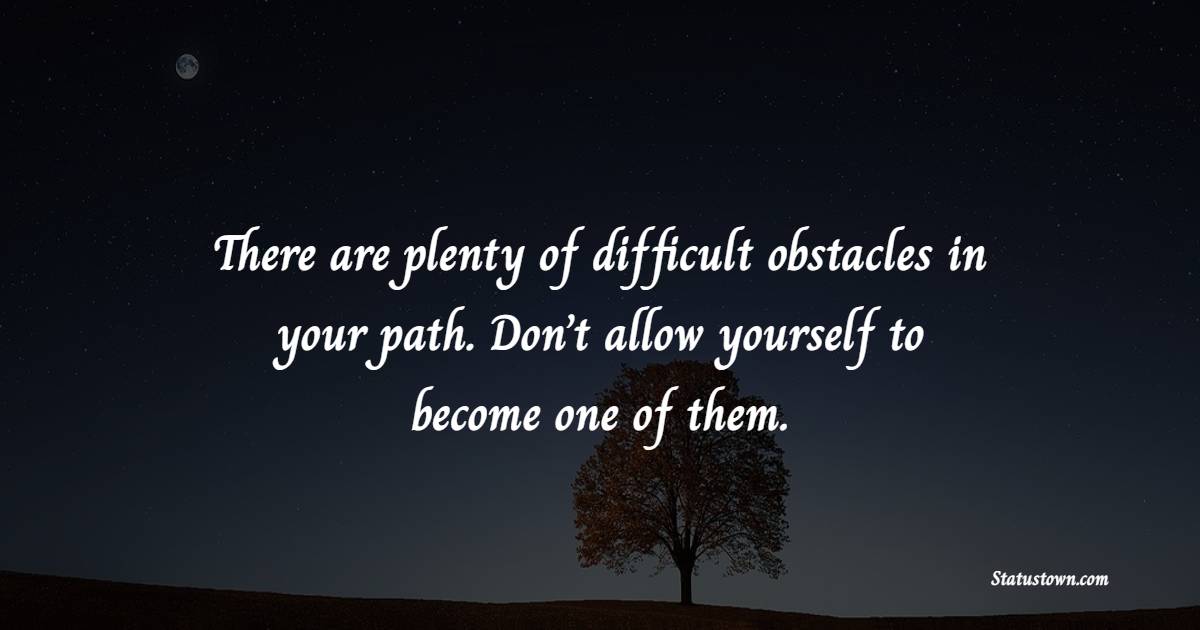 There are plenty of difficult obstacles in your path. Don’t allow yourself to become one of them.
