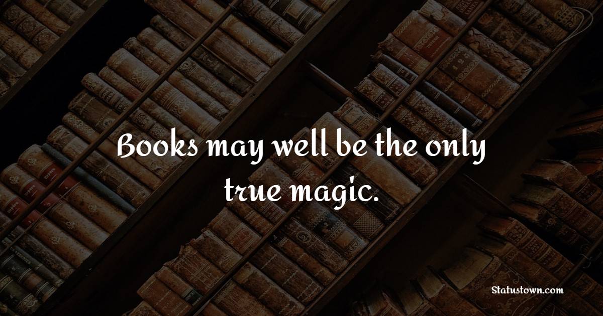 Books may well be the only true magic.