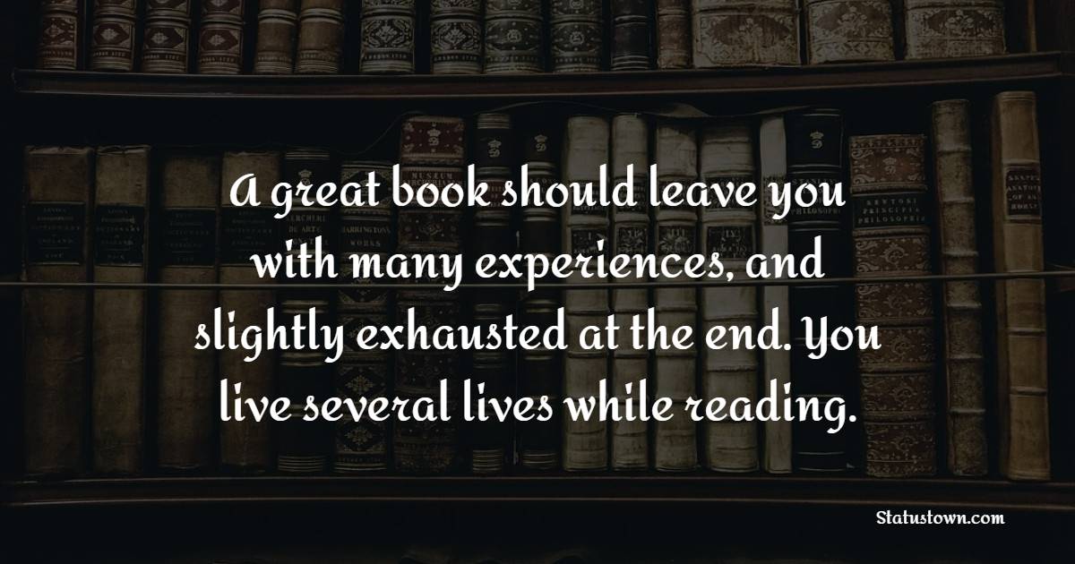 A great book should leave you with many experiences, and slightly exhausted at the end. You live several lives while reading. - Book Quotes