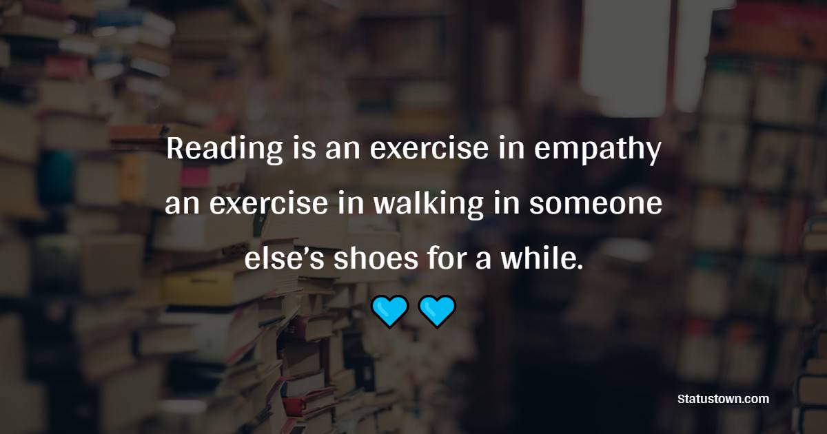 Reading is an exercise in empathy; an exercise in walking in someone else’s shoes for a while.