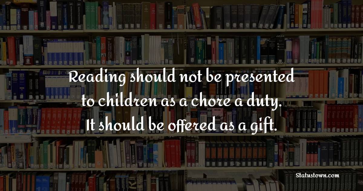 Reading should not be presented to children as a chore, a duty. It should be offered as a gift. - Book Quotes