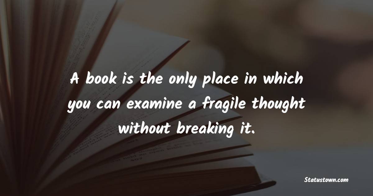 A book is the only place in which you can examine a fragile thought without breaking it. - Book Quotes 