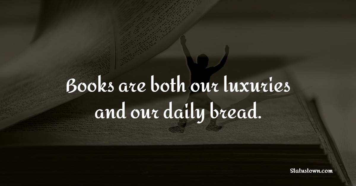 Books are both our luxuries and our daily bread. - Book Quotes