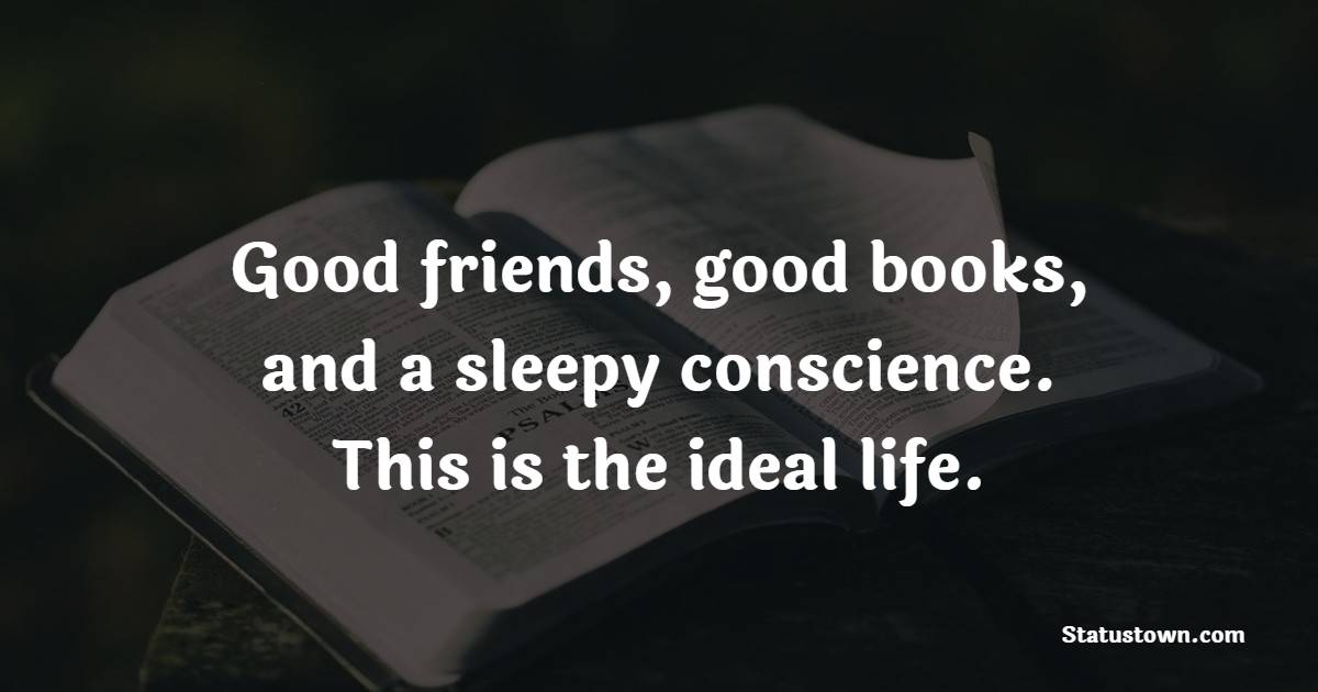 Good friends, good books, and a sleepy conscience. This is the ideal life. - Book Quotes