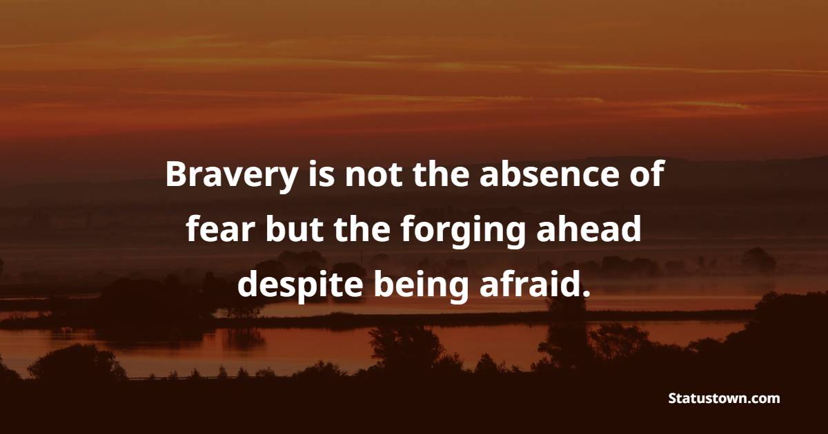 Bravery is not the absence of fear but the forging ahead despite being afraid. - Bravery Quotes