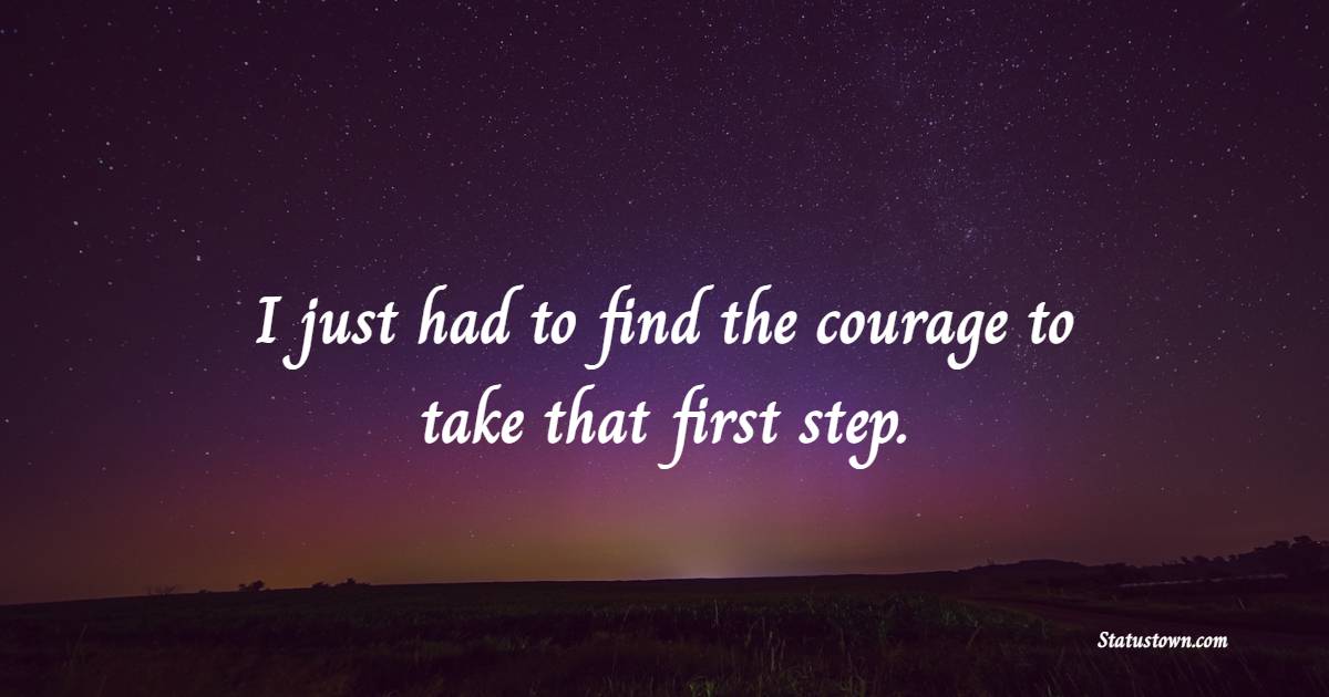 I just had to find the courage to take that first step. - Bravery Quotes
