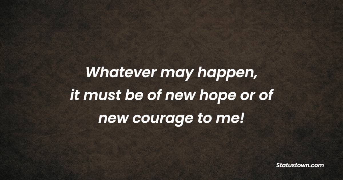 Whatever may happen, it must be of new hope or of new courage to me! - Bravery Quotes