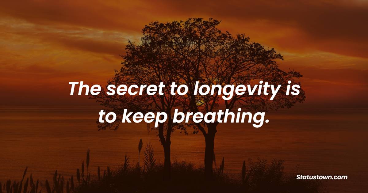 The secret to longevity is to keep breathing.