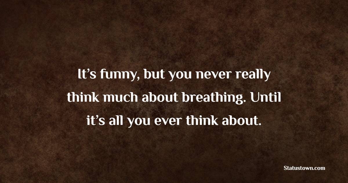 It’s funny, but you never really think much about breathing. Until it’s all you ever think about.