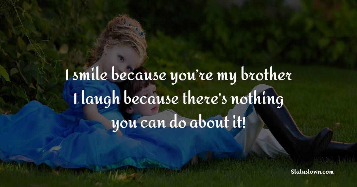 I smile because you’re my brother. I laugh because there’s nothing you can do about it!