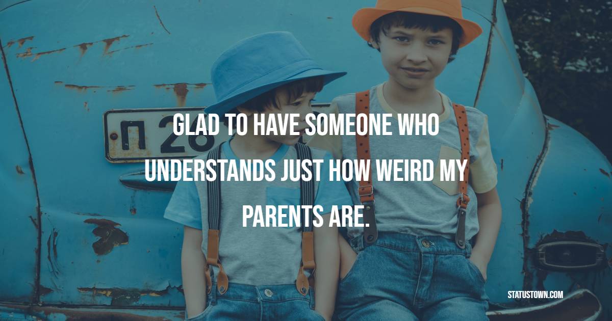 Glad to have someone who understands just how weird my parents are. - Brother Quotes
