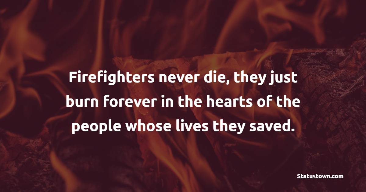 Firefighters never die, they just burn forever in the hearts of the people whose lives they saved.