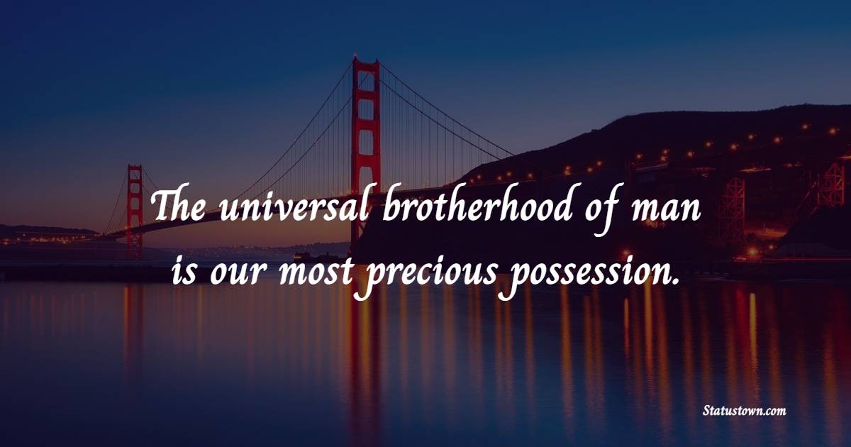 The universal brotherhood of man is our most precious possession.
