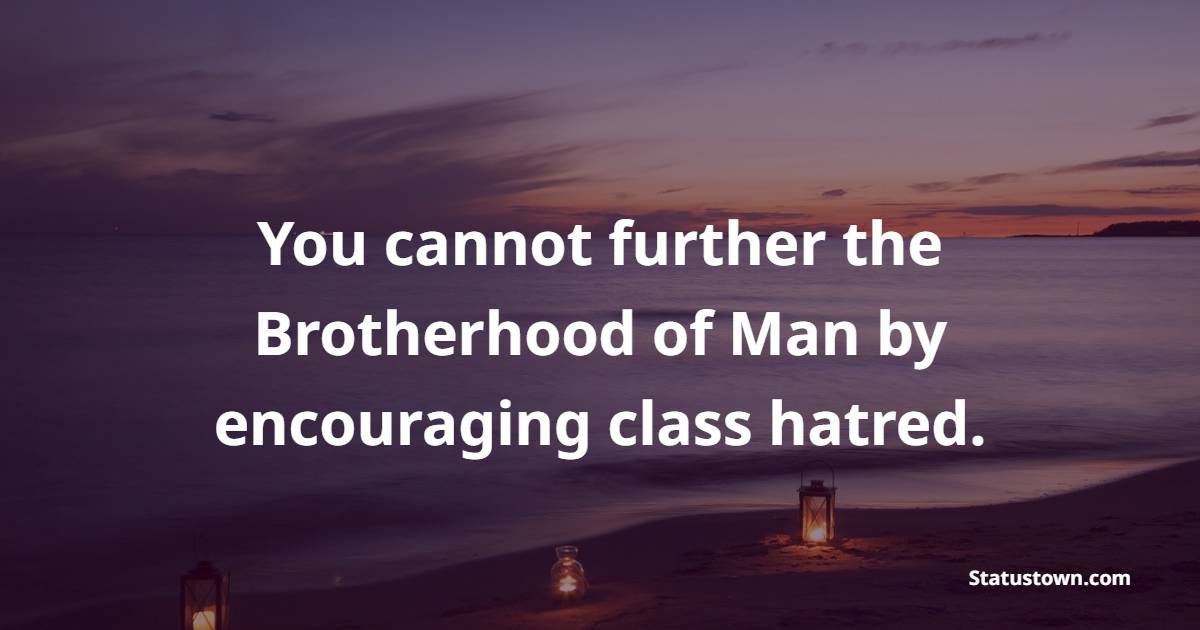 You cannot further the Brotherhood of Man by encouraging class hatred. - Brotherhood Quotes