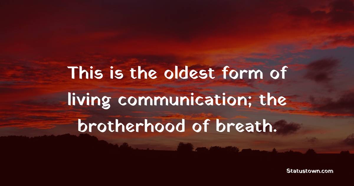 This is the oldest form of living communication; the brotherhood of breath.