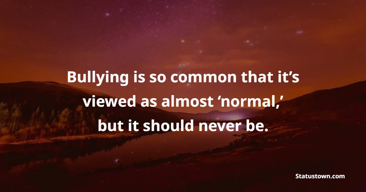 Bullying is so common that it’s viewed as almost ‘normal,’ but it should never be. - Bullying Quotes 