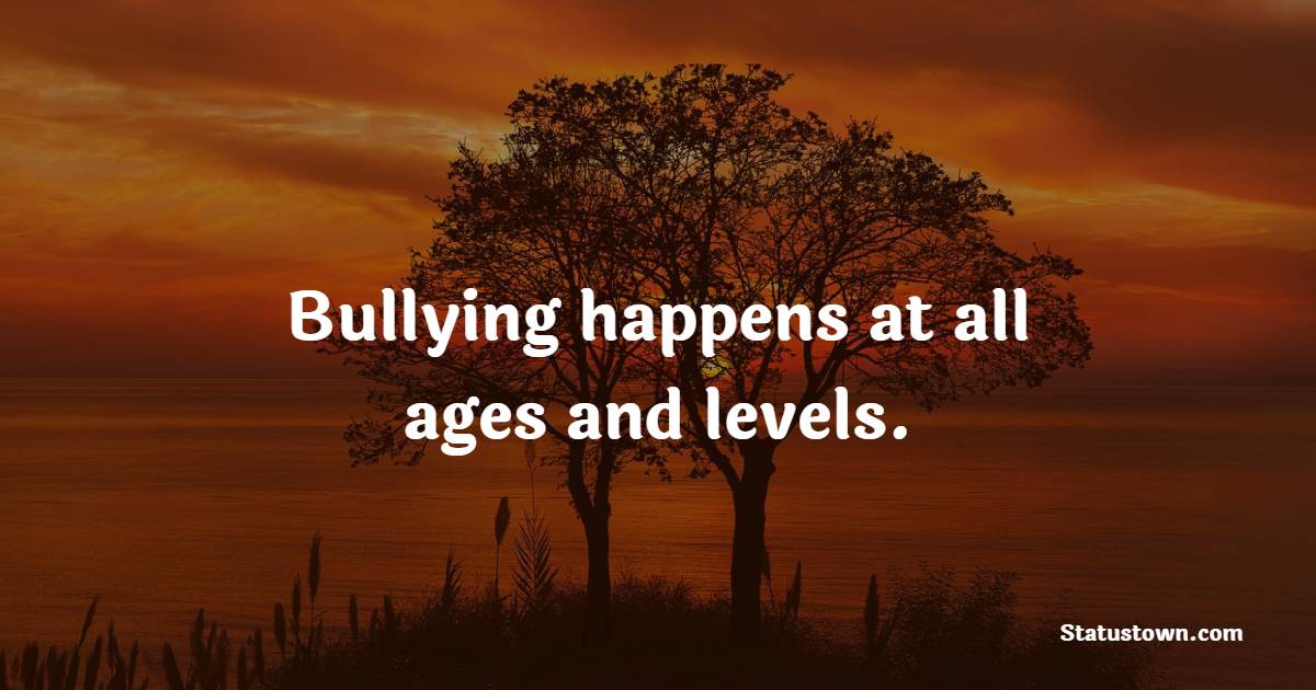 Bullying happens at all ages and levels. - Bullying Quotes 
