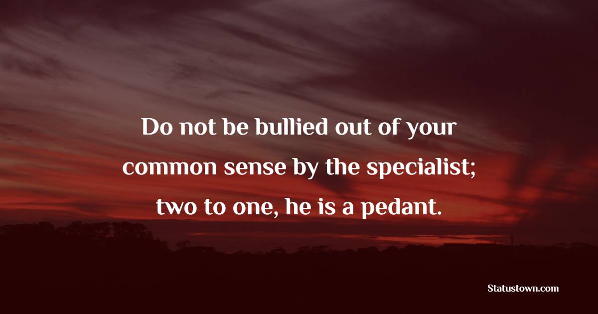 Do not be bullied out of your common sense by the specialist; two to one, he is a pedant. - Bullying Quotes 