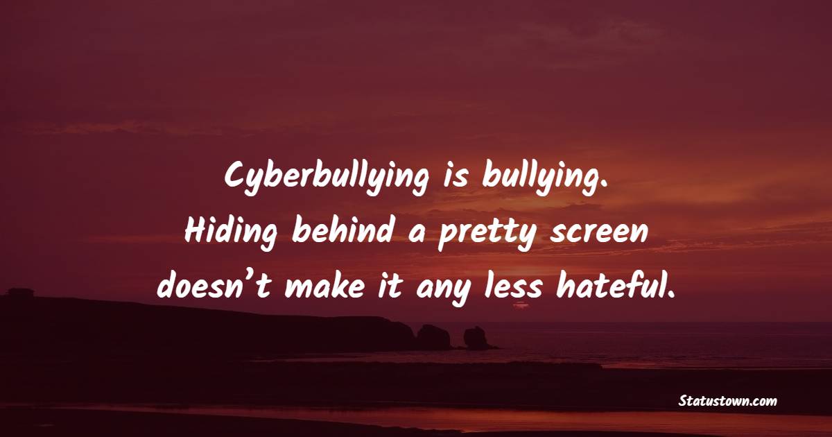 Cyberbullying is bullying. Hiding behind a pretty screen doesn’t make it any less hateful.