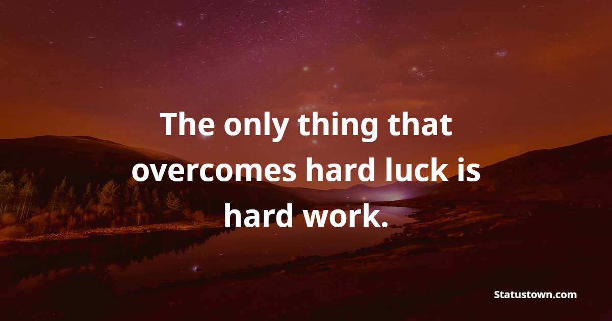 The only thing that overcomes hard luck is hard work.